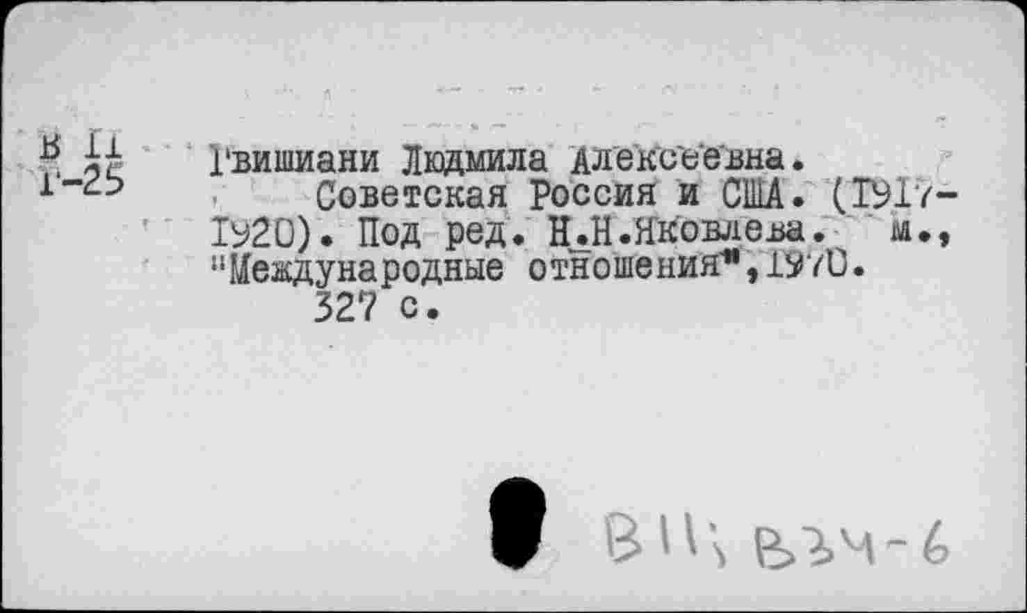 ﻿Гвишиани Людмила Алексеевна.
Советская Россия и США. (1917-1920). Под ред. НЛ .Яковлева. м., “Международные отношения*,1970.
327 с.
